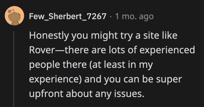 Rover is OP's best bet for finding competent, skilled, and experienced dog sitters as long as she is upfront about any issues her dogs have