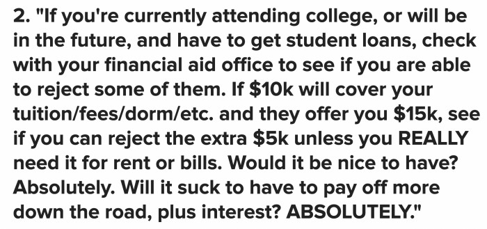 Unless it’s absolutely necessary, try to only avail the financial aid you need and reject the extra you can cover.
