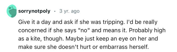 “Give it a day and ask if she was tripping. I'd be really concerned if she says ‘no’ and means it.”