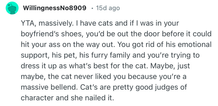 “I have cats and if I was in your boyfriend’s shoes, you’d be out the door before it could hit your ass on the way out.”
