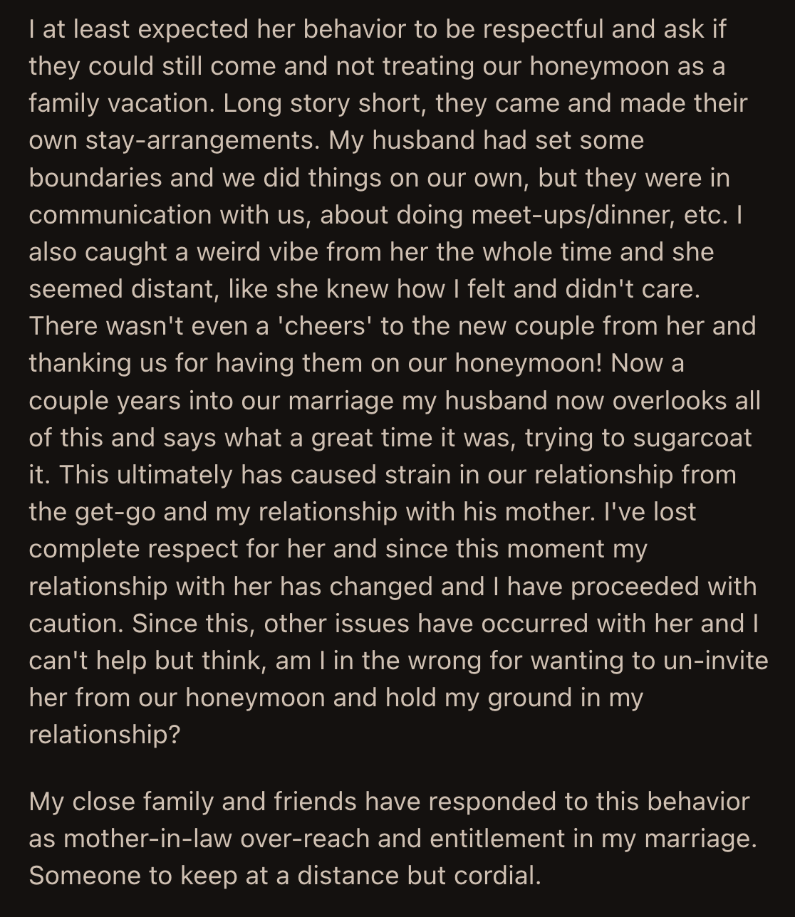 OP's friends and family were on her side and recognized the boundaries her in-laws ignored. Still, OP wondered if the fraught relationship was her fault because she didn't want her MIL on her honeymoon.