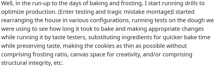 So OP took it upon himself to bake the cookies, running drills and tests to optimize production. And he did well.