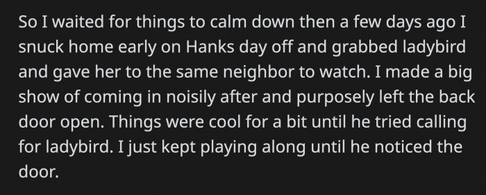 OP went home earlier than usual, took Ladybird, brought her to the neighbor, and waited for Hank to notice that Ladybird was missing