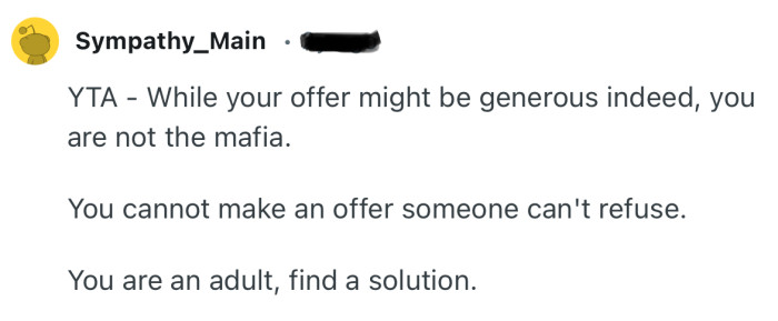 “You cannot make an offer someone can't refuse.  You are an adult, find a solution.”
