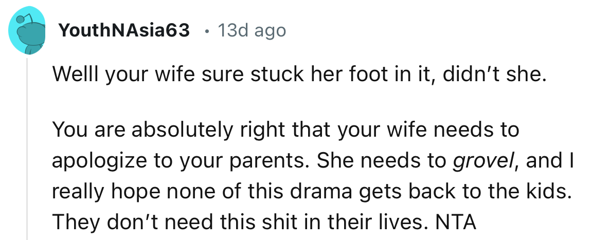 “Your wife sure stuck her foot in it, didn’t she. You are absolutely right that your wife needs to apologize to your parents.”