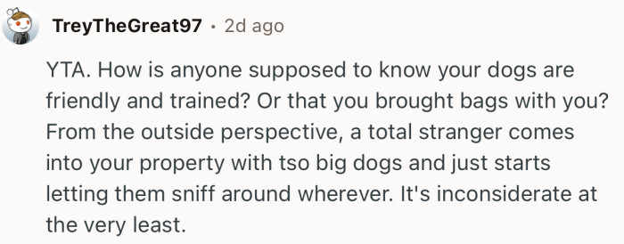 “YTA. How is anyone supposed to know your dogs are friendly and trained?”