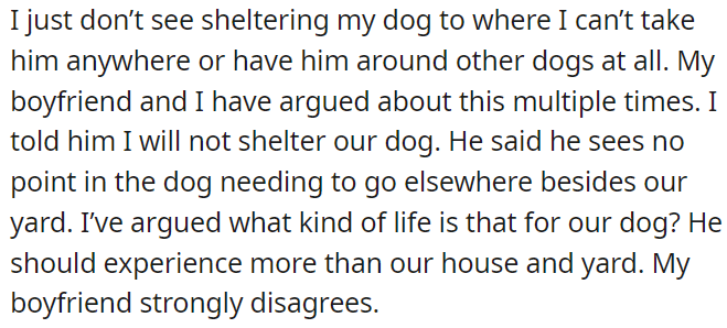 OP disagrees with her boyfriend about sheltering their dog; she believes the dog should experience more than just the house and yard, while the boyfriend thinks otherwise.
