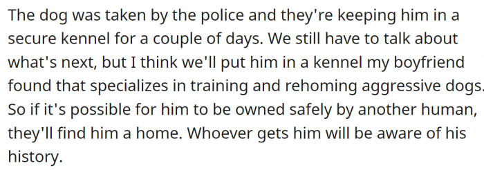 The dog was taken by the police, and they are keeping him in a secure kennel.