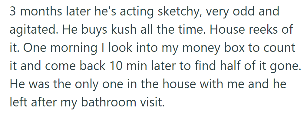After three months, his behavior changed; he bought kush frequently and money went missing.