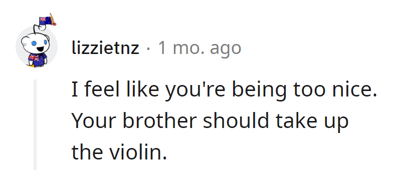 Cut the niceties. Suggest the brother takes up the violin for a subtler touch of sonic chaos.