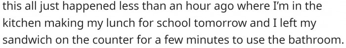 This unfortunate event happened recently. They left a sandwich unattended on the kitchen counter.
