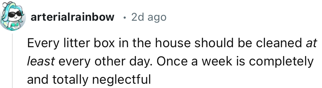 “Every litter box in the house should be cleaned at least every other day. Once a week is completely and totally neglectful.”