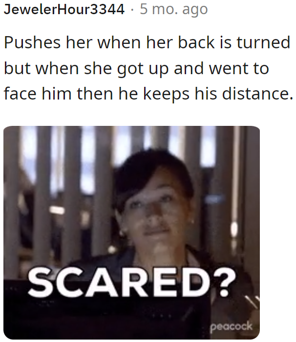 The big guy creates distance between himself and the woman the moment she faces him. Look who's scared now?