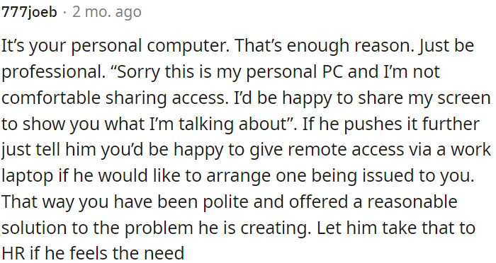 7.OP can politely decline remote access to his personal PC, offer an alternative solution (sharing his screen), and suggest obtaining a work laptop through proper channels if he insists on remote access