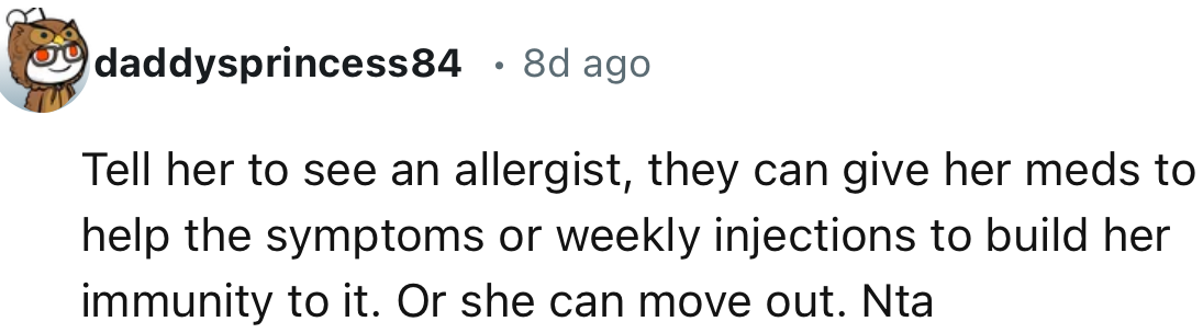 “Tell her to see an allergist; they can give her meds to help the symptoms or weekly injections to build her immunity to it.”